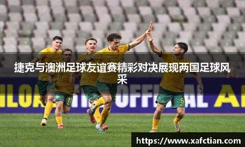 捷克与澳洲足球友谊赛精彩对决展现两国足球风采