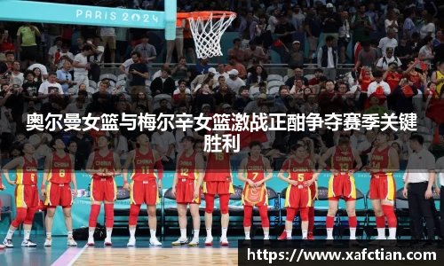 奥尔曼女篮与梅尔辛女篮激战正酣争夺赛季关键胜利